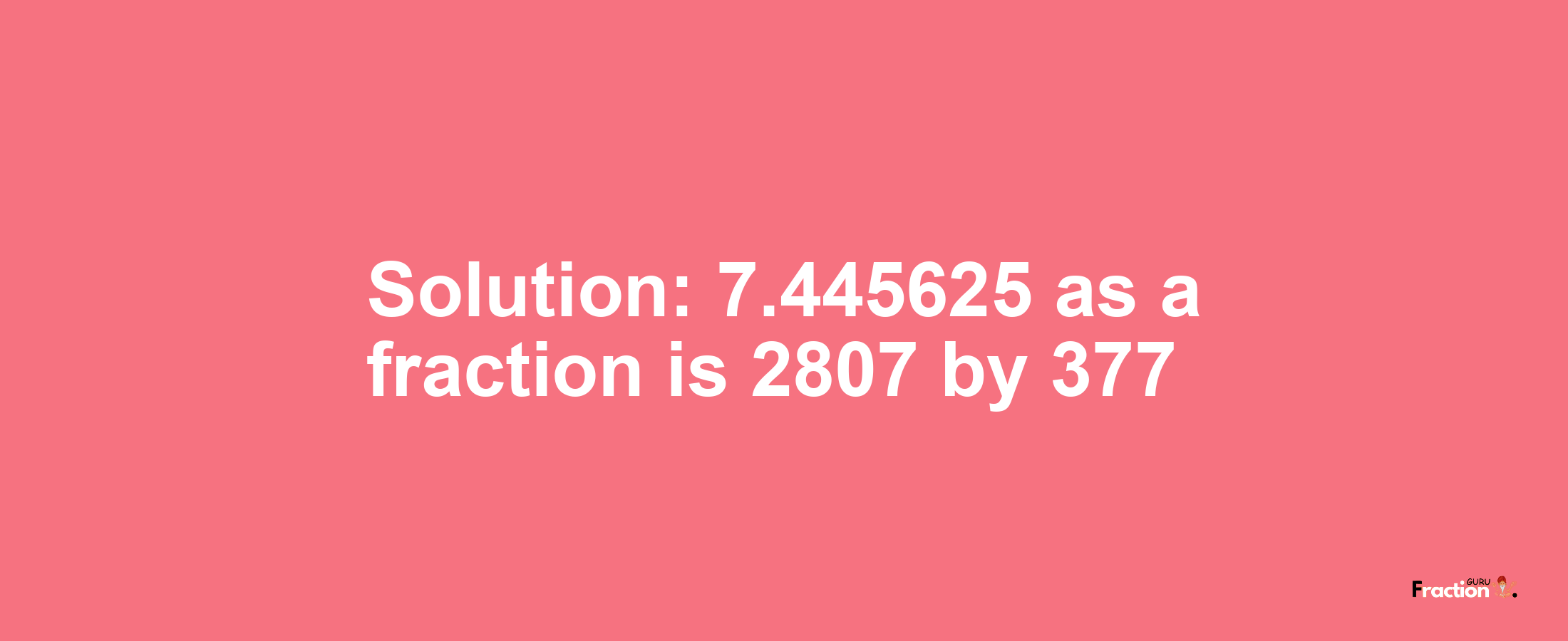 Solution:7.445625 as a fraction is 2807/377